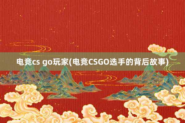 电竞cs go玩家(电竞CSGO选手的背后故事)