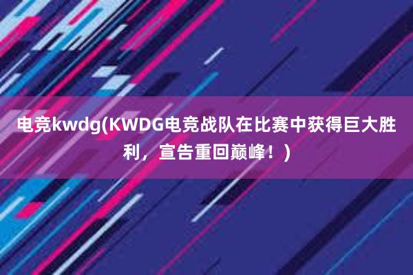 电竞kwdg(KWDG电竞战队在比赛中获得巨大胜利，宣告重回巅峰！)