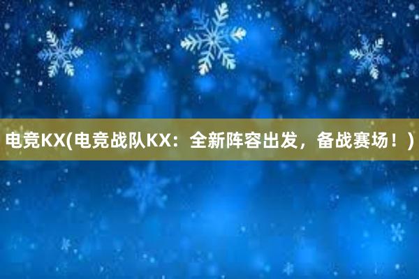 电竞KX(电竞战队KX：全新阵容出发，备战赛场！)