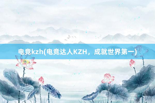 电竞kzh(电竞达人KZH，成就世界第一)