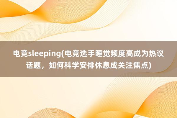 电竞sleeping(电竞选手睡觉频度高成为热议话题，如何科学安排休息成关注焦点)