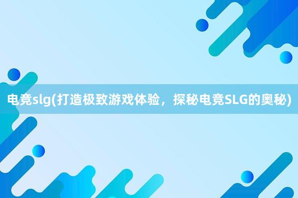 电竞slg(打造极致游戏体验，探秘电竞SLG的奥秘)