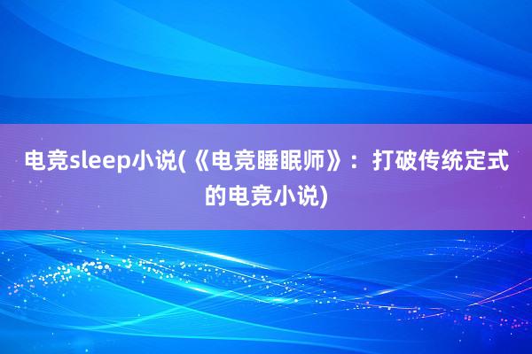 电竞sleep小说(《电竞睡眠师》：打破传统定式的电竞小说)