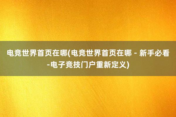 电竞世界首页在哪(电竞世界首页在哪 - 新手必看-电子竞技门户重新定义)