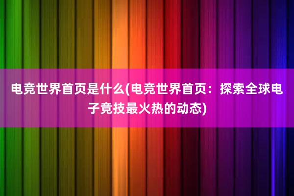 电竞世界首页是什么(电竞世界首页：探索全球电子竞技最火热的动态)