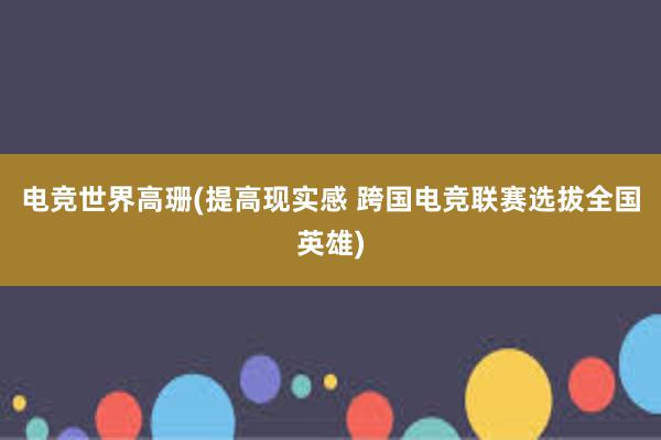 电竞世界高珊(提高现实感 跨国电竞联赛选拔全国英雄)