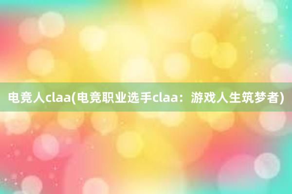 电竞人claa(电竞职业选手claa：游戏人生筑梦者)