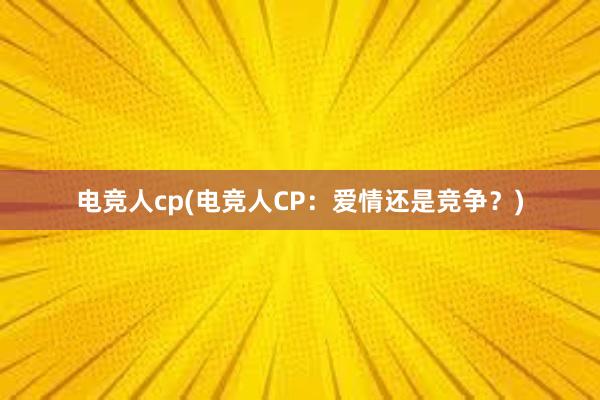 电竞人cp(电竞人CP：爱情还是竞争？)