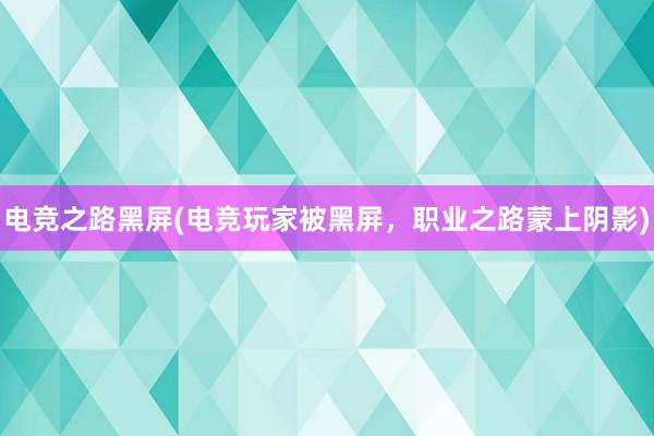 电竞之路黑屏(电竞玩家被黑屏，职业之路蒙上阴影)