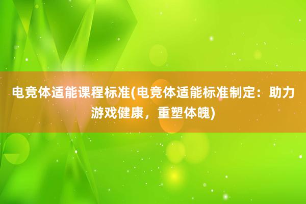 电竞体适能课程标准(电竞体适能标准制定：助力游戏健康，重塑体魄)