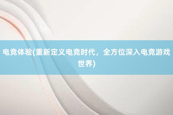 电竞体验(重新定义电竞时代，全方位深入电竞游戏世界)