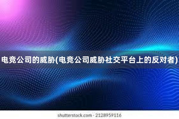 电竞公司的威胁(电竞公司威胁社交平台上的反对者)