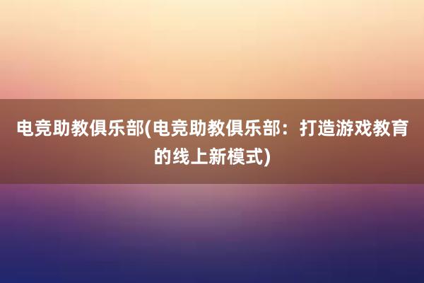 电竞助教俱乐部(电竞助教俱乐部：打造游戏教育的线上新模式)