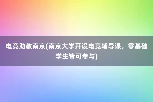 电竞助教南京(南京大学开设电竞辅导课，零基础学生皆可参与)