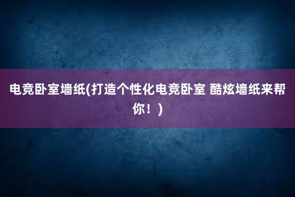 电竞卧室墙纸(打造个性化电竞卧室 酷炫墙纸来帮你！)