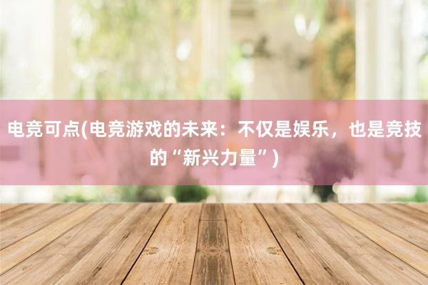 电竞可点(电竞游戏的未来：不仅是娱乐，也是竞技的“新兴力量”)