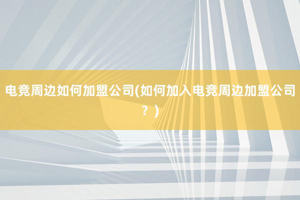 电竞周边如何加盟公司(如何加入电竞周边加盟公司？)