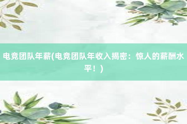 电竞团队年薪(电竞团队年收入揭密：惊人的薪酬水平！)