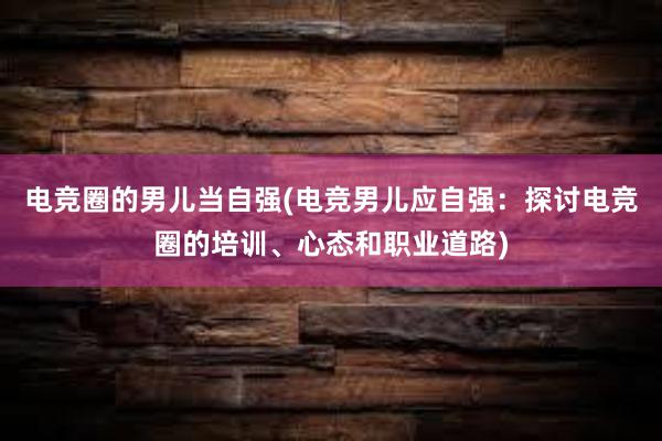 电竞圈的男儿当自强(电竞男儿应自强：探讨电竞圈的培训、心态和职业道路)