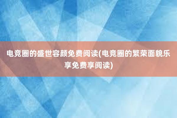 电竞圈的盛世容颜免费阅读(电竞圈的繁荣面貌乐享免费享阅读)