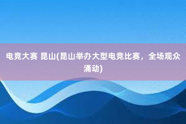 电竞大赛 昆山(昆山举办大型电竞比赛，全场观众涌动)