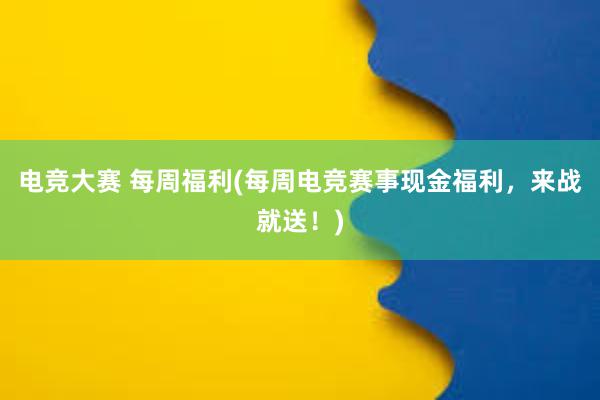 电竞大赛 每周福利(每周电竞赛事现金福利，来战就送！)