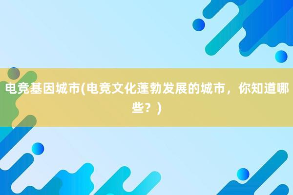 电竞基因城市(电竞文化蓬勃发展的城市，你知道哪些？)