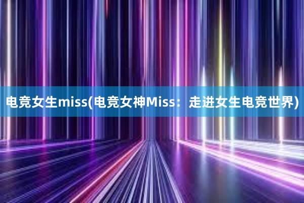 电竞女生miss(电竞女神Miss：走进女生电竞世界)