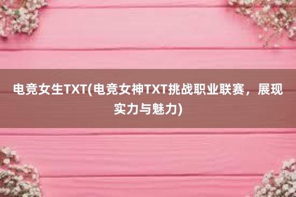 电竞女生TXT(电竞女神TXT挑战职业联赛，展现实力与魅力)