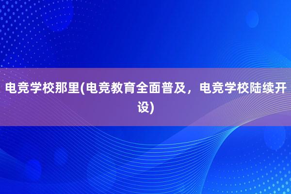 电竞学校那里(电竞教育全面普及，电竞学校陆续开设)