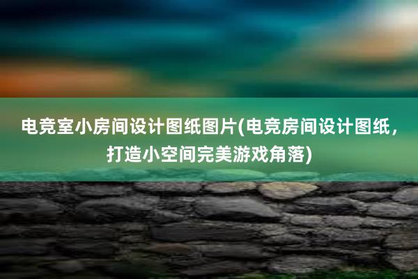 电竞室小房间设计图纸图片(电竞房间设计图纸，打造小空间完美游戏角落)