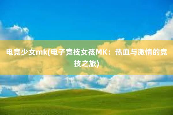 电竞少女mk(电子竞技女孩MK：热血与激情的竞技之旅)