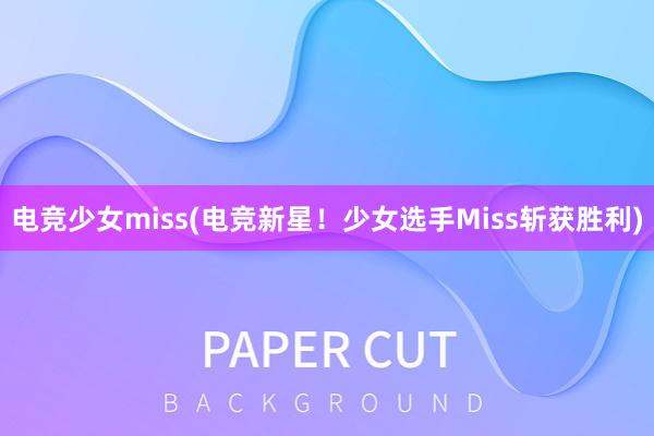 电竞少女miss(电竞新星！少女选手Miss斩获胜利)