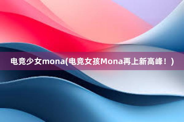 电竞少女mona(电竞女孩Mona再上新高峰！)