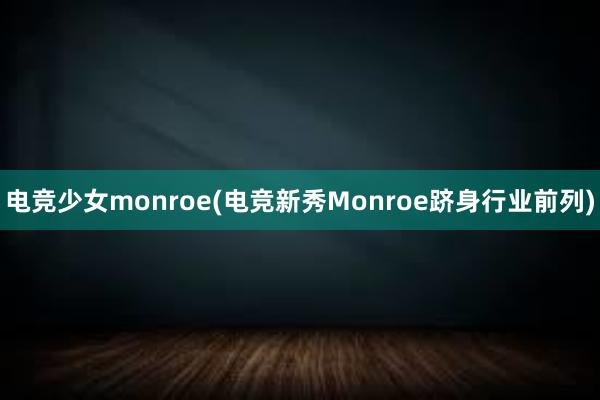 电竞少女monroe(电竞新秀Monroe跻身行业前列)