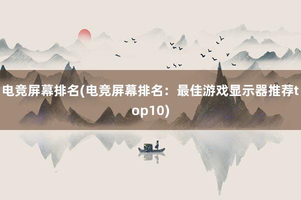 电竞屏幕排名(电竞屏幕排名：最佳游戏显示器推荐top10)