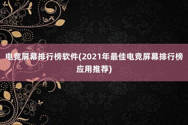 电竞屏幕排行榜软件(2021年最佳电竞屏幕排行榜应用推荐)