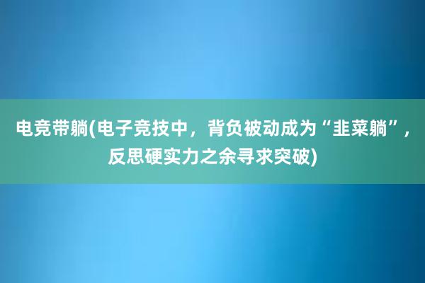 电竞带躺(电子竞技中，背负被动成为“韭菜躺”，反思硬实力之余寻求突破)