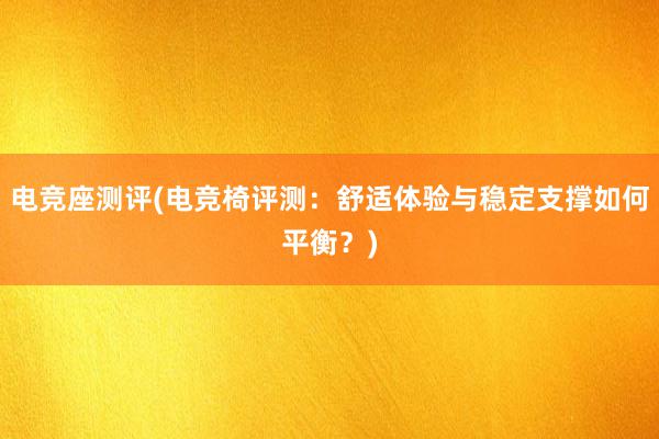 电竞座测评(电竞椅评测：舒适体验与稳定支撑如何平衡？)