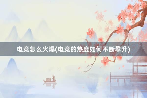 电竞怎么火爆(电竞的热度如何不断攀升)