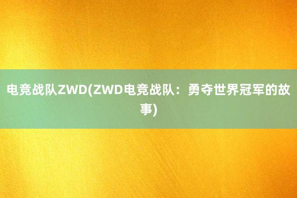 电竞战队ZWD(ZWD电竞战队：勇夺世界冠军的故事)