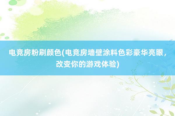 电竞房粉刷颜色(电竞房墙壁涂料色彩豪华亮眼，改变你的游戏体验)