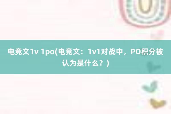 电竞文1v 1po(电竞文：1v1对战中，PO积分被认为是什么？)