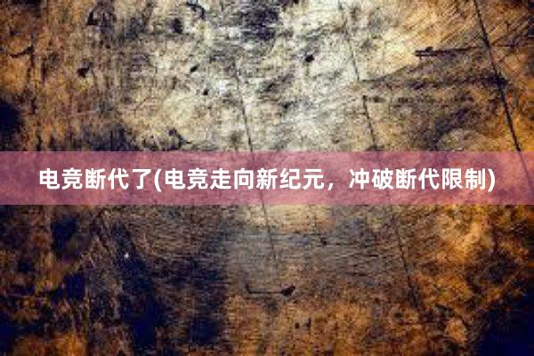 电竞断代了(电竞走向新纪元，冲破断代限制)