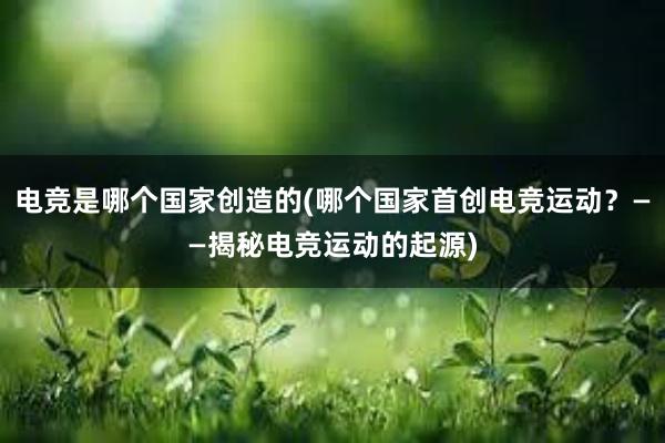 电竞是哪个国家创造的(哪个国家首创电竞运动？——揭秘电竞运动的起源)