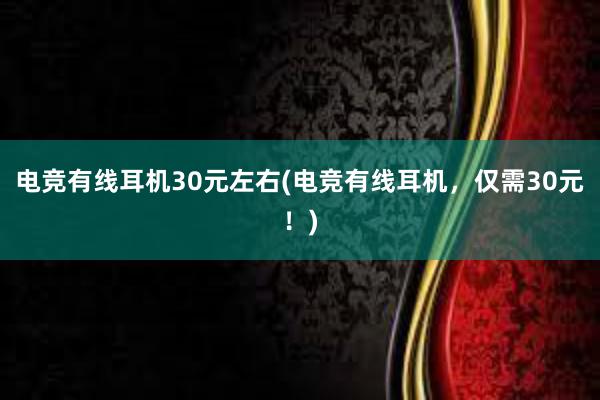 电竞有线耳机30元左右(电竞有线耳机，仅需30元！)