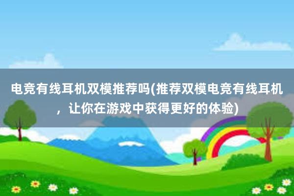 电竞有线耳机双模推荐吗(推荐双模电竞有线耳机，让你在游戏中获得更好的体验)