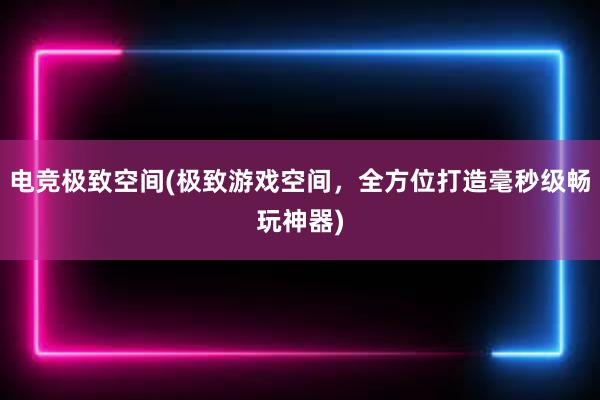 电竞极致空间(极致游戏空间，全方位打造毫秒级畅玩神器)