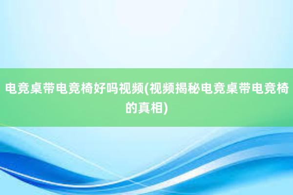 电竞桌带电竞椅好吗视频(视频揭秘电竞桌带电竞椅的真相)