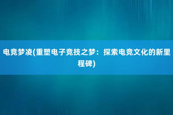 电竞梦凌(重塑电子竞技之梦：探索电竞文化的新里程碑)